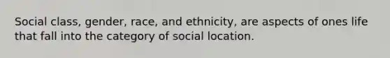 Social class, gender, race, and ethnicity, are aspects of ones life that fall into the category of social location.