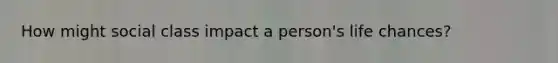 How might social class impact a person's life chances?