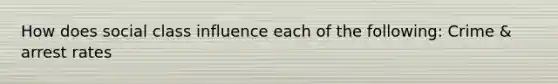 How does social class influence each of the following: Crime & arrest rates