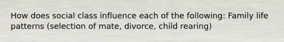 How does social class influence each of the following: Family life patterns (selection of mate, divorce, child rearing)