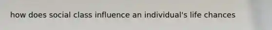 how does social class influence an individual's life chances