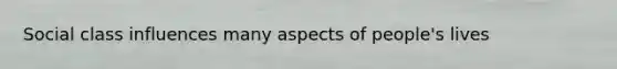 Social class influences many aspects of people's lives