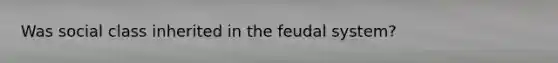 Was social class inherited in the feudal system?