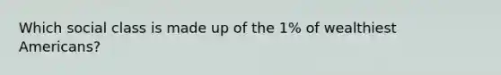 Which social class is made up of the 1% of wealthiest Americans?