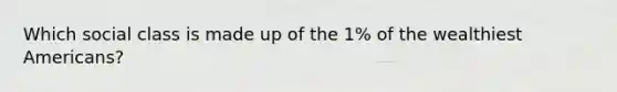 Which social class is made up of the 1% of the wealthiest Americans?