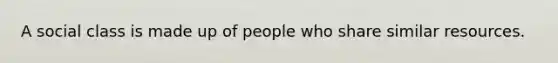 A social class is made up of people who share similar resources.