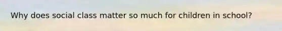 Why does social class matter so much for children in school?