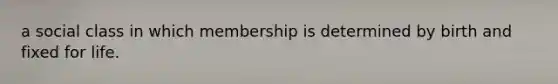 a social class in which membership is determined by birth and fixed for life.