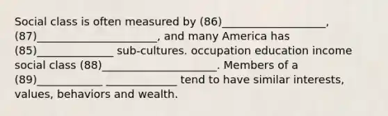 Social class is often measured by (86)___________________, (87)______________________, and many America has (85)______________ sub-cultures. occupation education income social class (88)_____________________. Members of a (89)____________ _____________ tend to have similar interests, values, behaviors and wealth.