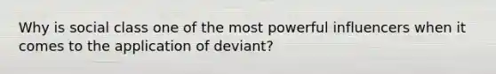 Why is social class one of the most powerful influencers when it comes to the application of deviant?