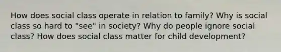 How does social class operate in relation to family? Why is social class so hard to "see" in society? Why do people ignore social class? How does social class matter for child development?