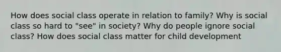 How does social class operate in relation to family? Why is social class so hard to "see" in society? Why do people ignore social class? How does social class matter for child development