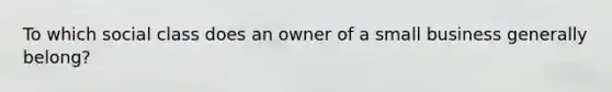 To which social class does an owner of a small business generally belong?