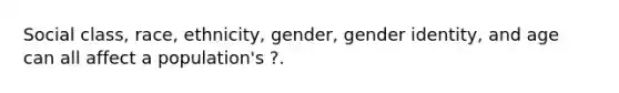 Social class, race, ethnicity, gender, gender identity, and age can all affect a population's ?.