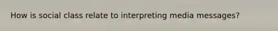 How is social class relate to interpreting media messages?