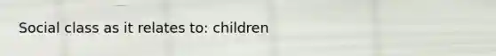 Social class as it relates to: children