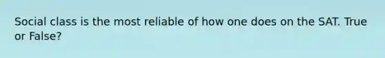 Social class is the most reliable of how one does on the SAT. True or False?