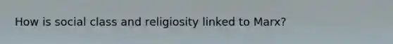 How is social class and religiosity linked to Marx?