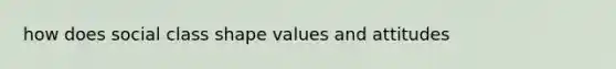 how does social class shape values and attitudes