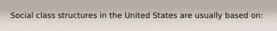 Social class structures in the United States are usually based on: