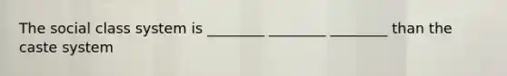 The social class system is ________ ________ ________ than the caste system