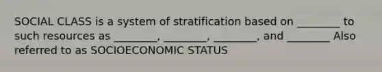 SOCIAL CLASS is a system of stratification based on ________ to such resources as ________, ________, ________, and ________ Also referred to as SOCIOECONOMIC STATUS