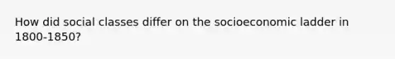 How did social classes differ on the socioeconomic ladder in 1800-1850?