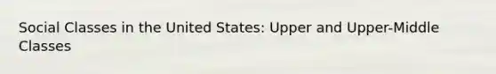 Social Classes in the United States: Upper and Upper-Middle Classes