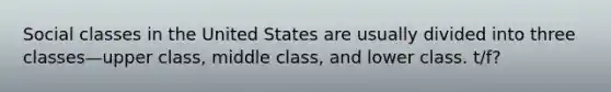 Social classes in the United States are usually divided into three classes—upper class, middle class, and lower class. t/f?