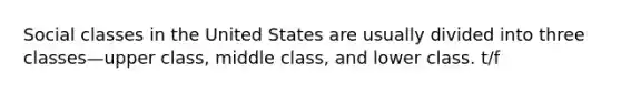 Social classes in the United States are usually divided into three classes—upper class, middle class, and lower class. t/f