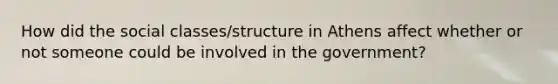 How did the social classes/structure in Athens affect whether or not someone could be involved in the government?