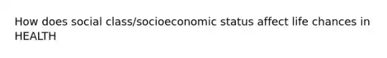 How does social class/socioeconomic status affect life chances in HEALTH