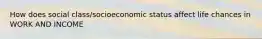 How does social class/socioeconomic status affect life chances in WORK AND INCOME