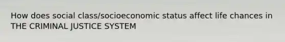 How does social class/socioeconomic status affect life chances in THE CRIMINAL JUSTICE SYSTEM