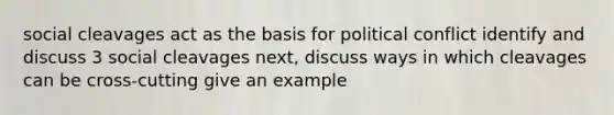 social cleavages act as the basis for political conflict identify and discuss 3 social cleavages next, discuss ways in which cleavages can be cross-cutting give an example