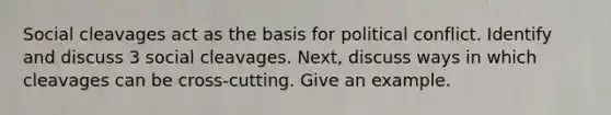 Social cleavages act as the basis for political conflict. Identify and discuss 3 social cleavages. Next, discuss ways in which cleavages can be cross-cutting. Give an example.