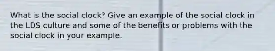 What is the social clock? Give an example of the social clock in the LDS culture and some of the benefits or problems with the social clock in your example.
