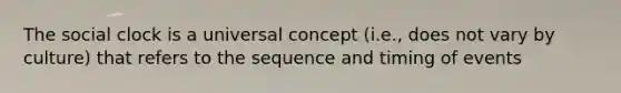 The social clock is a universal concept (i.e., does not vary by culture) that refers to the sequence and timing of events