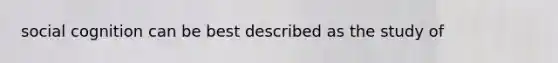 social cognition can be best described as the study of