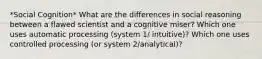 *Social Cognition* What are the differences in social reasoning between a flawed scientist and a cognitive miser? Which one uses automatic processing (system 1/ intuitive)? Which one uses controlled processing (or system 2/analytical)?