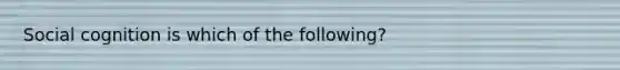 Social cognition is which of the following?