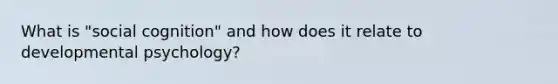 What is "social cognition" and how does it relate to developmental psychology?