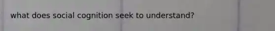 what does social cognition seek to understand?