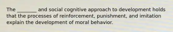 The ________ and social cognitive approach to development holds that the processes of reinforcement, punishment, and imitation explain the development of moral behavior.