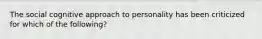 The social cognitive approach to personality has been criticized for which of the following?