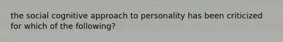 the social cognitive approach to personality has been criticized for which of the following?