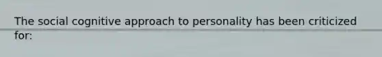 The social cognitive approach to personality has been criticized for: