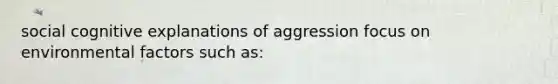 social cognitive explanations of aggression focus on environmental factors such as: