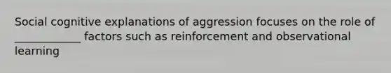 Social cognitive explanations of aggression focuses on the role of ____________ factors such as reinforcement and observational learning