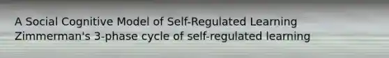 A Social Cognitive Model of Self-Regulated Learning Zimmerman's 3-phase cycle of self-regulated learning